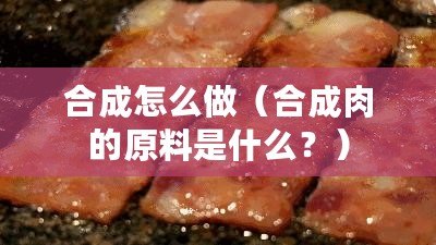 合成怎么做（合成肉的原料是什么？）