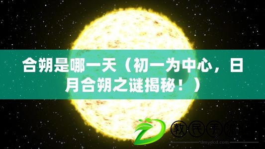 合朔是哪一天（初一為中心，日月合朔之謎揭秘！）