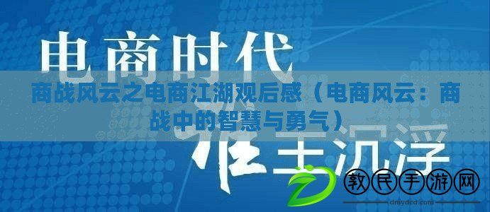 商戰(zhàn)風(fēng)云之電商江湖觀后感（電商風(fēng)云：商戰(zhàn)中的智慧與勇氣）