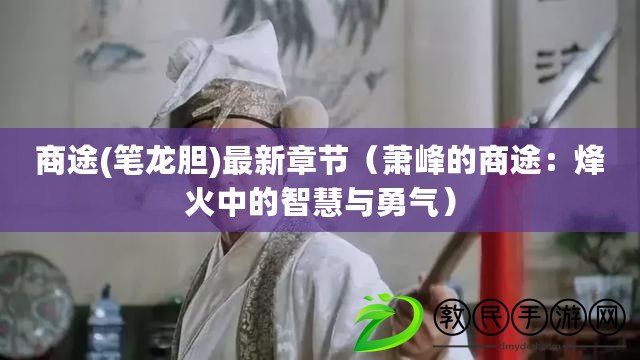 商途(筆龍膽)最新章節(jié)（蕭峰的商途：烽火中的智慧與勇氣）