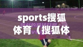 sports搜狐體育（搜狐體育首頁(yè)：最新體育資訊、賽事報(bào)道、球隊(duì)動(dòng)態(tài)全覆蓋）