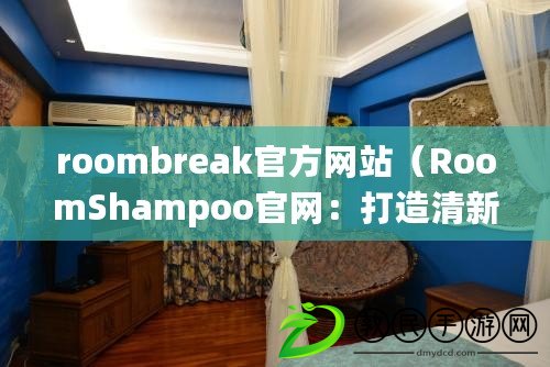 roombreak官方網(wǎng)站（RoomShampoo官網(wǎng)：打造清新舒適的家居空間）