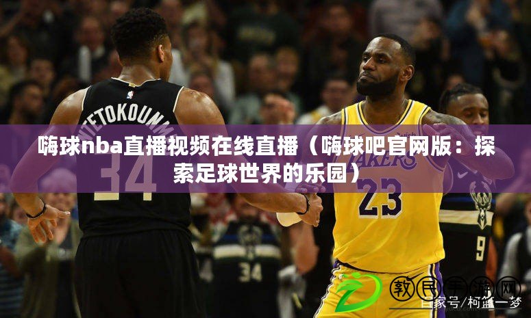 嗨球nba直播視頻在線直播（嗨球吧官網(wǎng)版：探索足球世界的樂(lè)園）