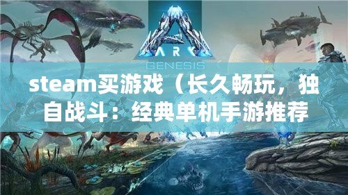 steam買游戲（長久暢玩，獨自戰(zhàn)斗：經(jīng)典單機手游推薦）