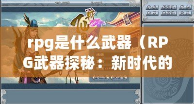 rpg是什么武器（RPG武器探秘：新時(shí)代的戰(zhàn)斗之道）