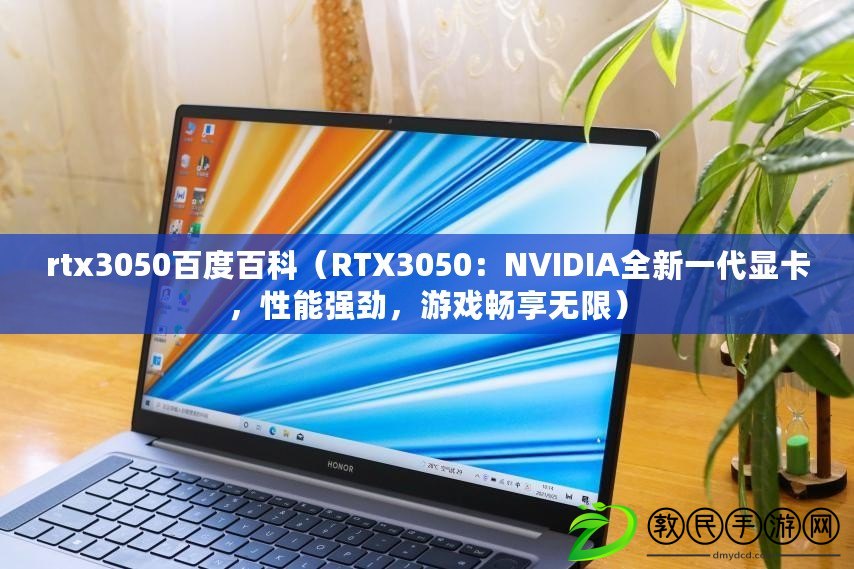 rtx3050百度百科（RTX3050：NVIDIA全新一代顯卡，性能強勁，游戲暢享無限）