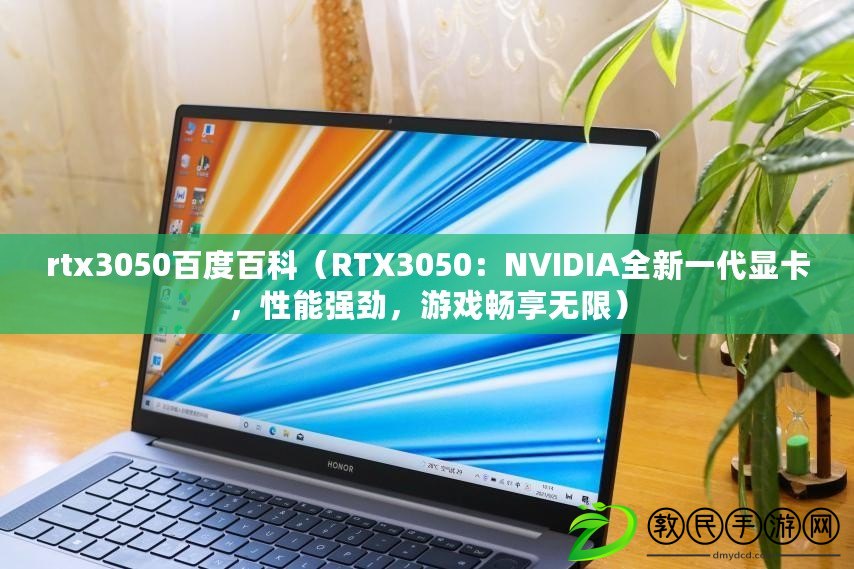 rtx3050百度百科（RTX3050：NVIDIA全新一代顯卡，性能強(qiáng)勁，游戲暢享無(wú)限）