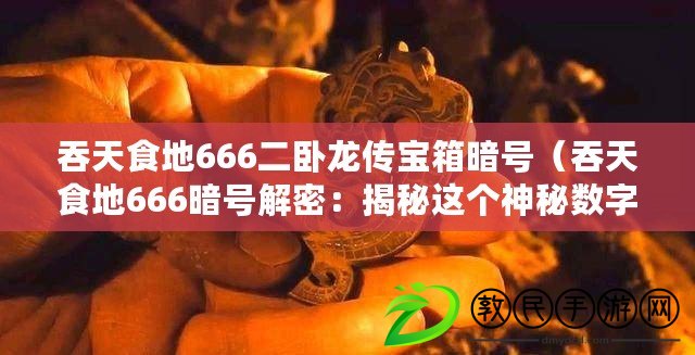 吞天食地666二臥龍傳寶箱暗號（吞天食地666暗號解密：揭秘這個神秘數(shù)字的真正含義?。? title=