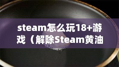 steam怎么玩18+游戲（解除Steam黃油屏蔽？簡單易行?。? title=