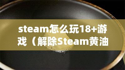 steam怎么玩18+游戲（解除Steam黃油屏蔽？簡單易行?。? title=