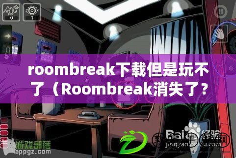 roombreak下載但是玩不了（Roombreak消失了？尋找真相的冒險(xiǎn)之旅開始了！）