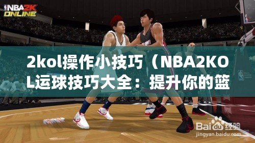 2kol操作小技巧（NBA2KOL運球技巧大全：提升你的籃球控球能力?。? title=