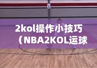 2kol操作小技巧（NBA2KOL運(yùn)球技巧大全：提升你的籃球控球能力?。? title=