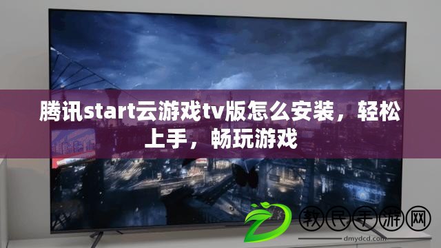 騰訊start云游戲tv版怎么安裝，輕松上手，暢玩游戲