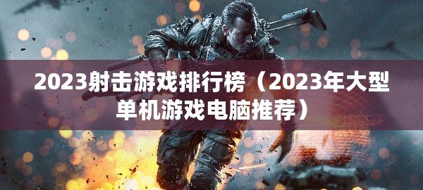 2023射擊游戲排行榜（2023年大型單機游戲電腦推薦）