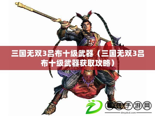 三國無雙3呂布十級武器（三國無雙3呂布十級武器獲取攻略）