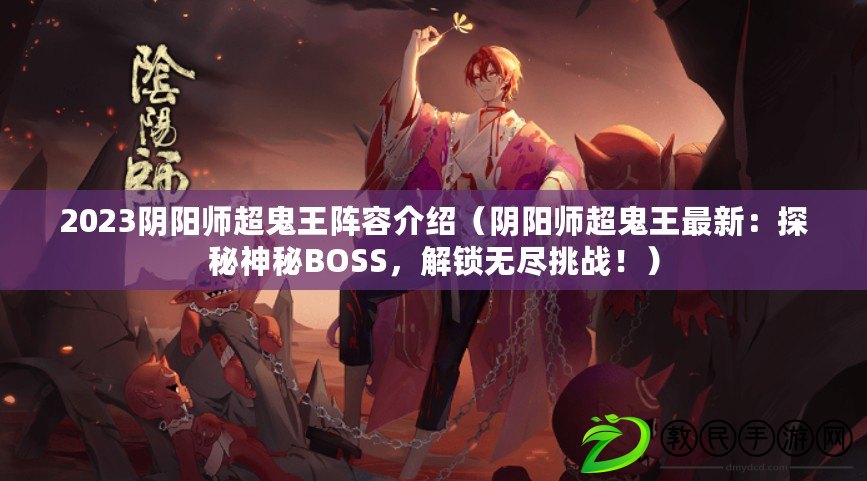 2023陰陽師超鬼王陣容介紹（陰陽師超鬼王最新：探秘神秘BOSS，解鎖無盡挑戰(zhàn)?。? title=