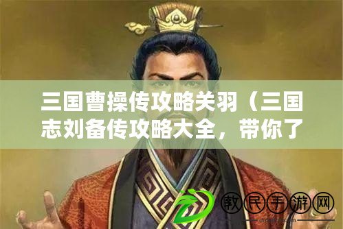 三國曹操傳攻略關(guān)羽（三國志劉備傳攻略大全，帶你了解劉備的生平、戰(zhàn)略和政治智慧）