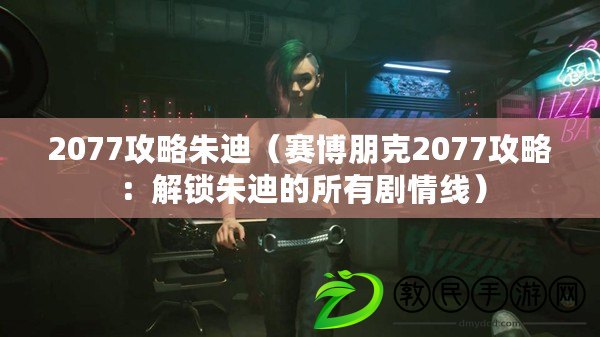 2077攻略朱迪（賽博朋克2077攻略：解鎖朱迪的所有劇情線）