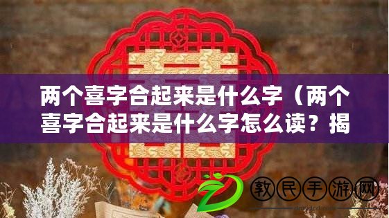 兩個喜字合起來是什么字（兩個喜字合起來是什么字怎么讀？揭秘這個謎底，讓你擁有更多的知識?。? title=