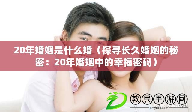 20年婚姻是什么婚（探尋長(zhǎng)久婚姻的秘密：20年婚姻中的幸福密碼）