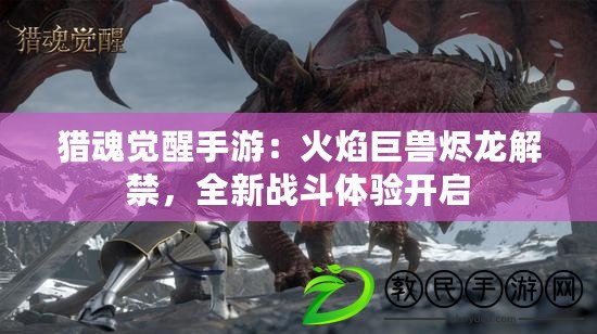 獵魂覺醒手游：火焰巨獸燼龍解禁，全新戰(zhàn)斗體驗(yàn)開啟