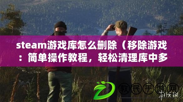 steam游戲庫怎么刪除（移除游戲：簡單操作教程，輕松清理庫中多余游戲）