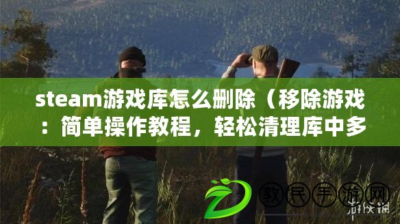 steam游戲庫怎么刪除（移除游戲：簡單操作教程，輕松清理庫中多余游戲）