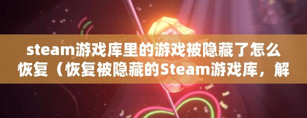 steam游戲庫(kù)里的游戲被隱藏了怎么恢復(fù)（恢復(fù)被隱藏的Steam游戲庫(kù)，解決方法一覽）