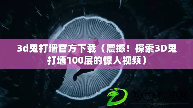 3d鬼打墻官方下載（震撼！探索3D鬼打墻100層的驚人視頻）