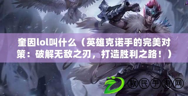 奎因lol叫什么（英雄克諾手的完美對策：破解無敵之刃，打造勝利之路?。? title=