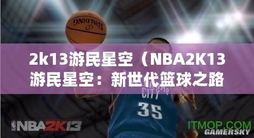 2k13游民星空（NBA2K13游民星空：新世代籃球之路）