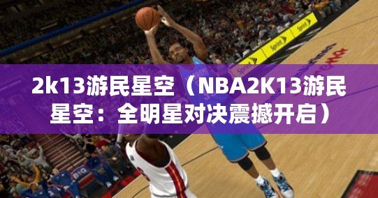 2k13游民星空（NBA2K13游民星空：全明星對決震撼開啟）