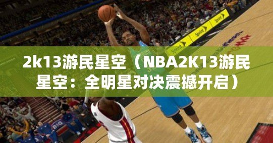 2k13游民星空（NBA2K13游民星空：全明星對決震撼開啟）