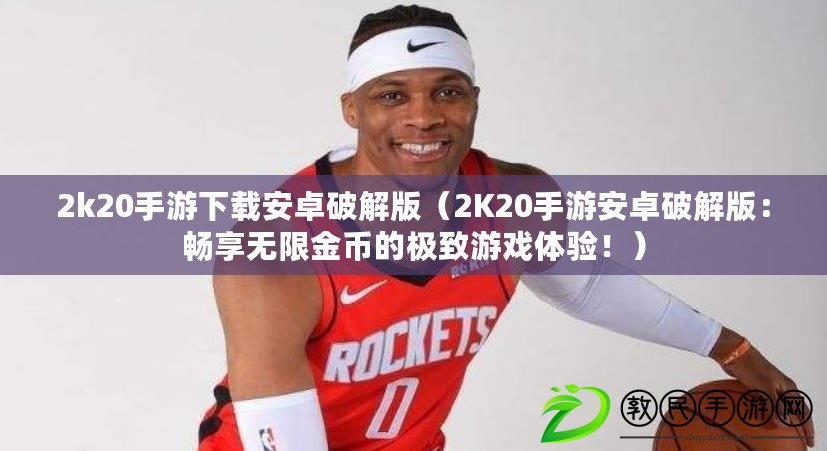 2k20手游下載安卓破解版（2K20手游安卓破解版：暢享無(wú)限金幣的極致游戲體驗(yàn)?。? title=