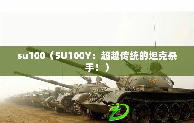 su100（SU100Y：超越傳統(tǒng)的坦克殺手！）