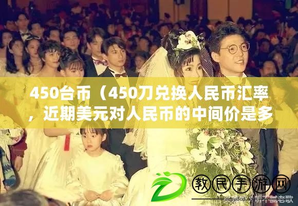 450臺幣（450刀兌換人民幣匯率，近期美元對人民幣的中間價(jià)是多少？）