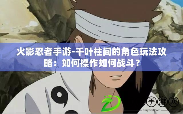 火影忍者手游-千葉柱間的角色玩法攻略：如何操作如何戰(zhàn)斗？