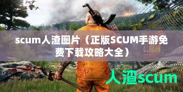 scum人渣圖片（正版SCUM手游免費下載攻略大全）