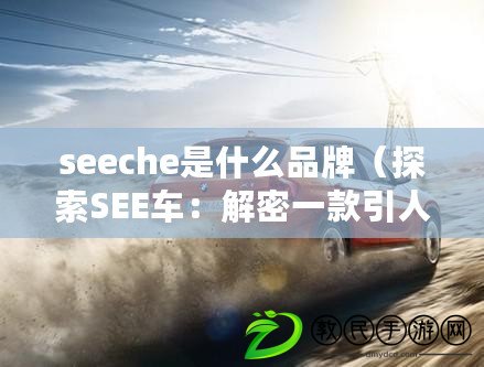 seeche是什么品牌（探索SEE車：解密一款引人注目的新時(shí)代汽車）