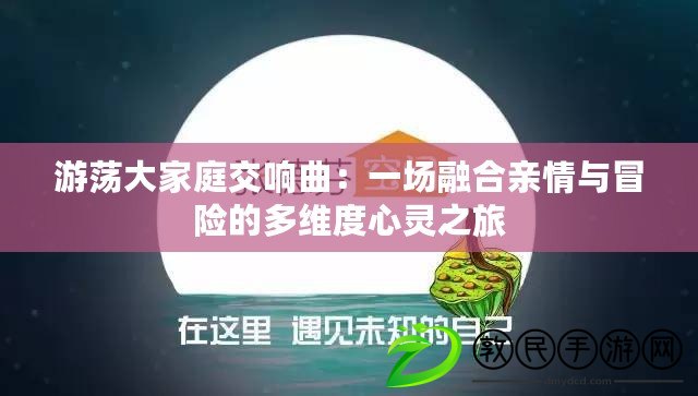 游蕩大家庭交響曲：一場(chǎng)融合親情與冒險(xiǎn)的多維度心靈之旅