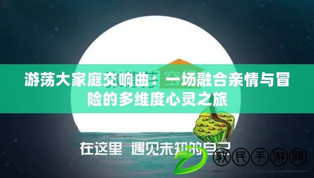 游蕩大家庭交響曲：一場融合親情與冒險的多維度心靈之旅