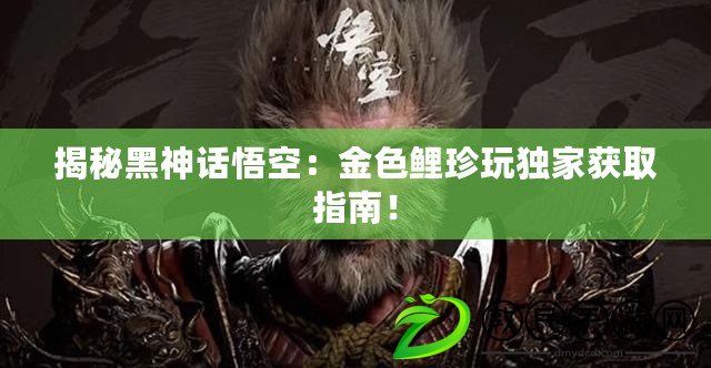 揭秘黑神話悟空：金色鯉珍玩獨家獲取指南！