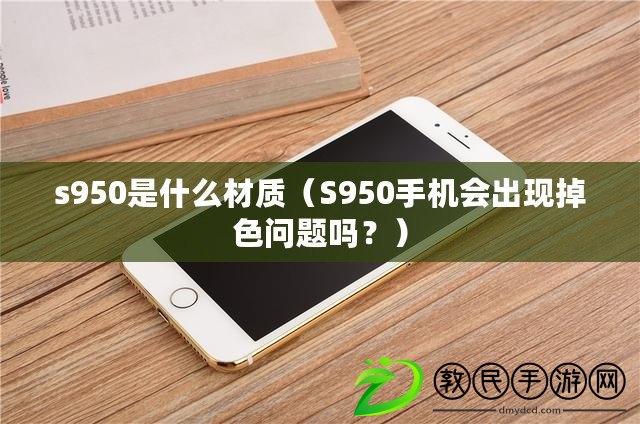 s950是什么材質(zhì)（S950手機會出現(xiàn)掉色問題嗎？）