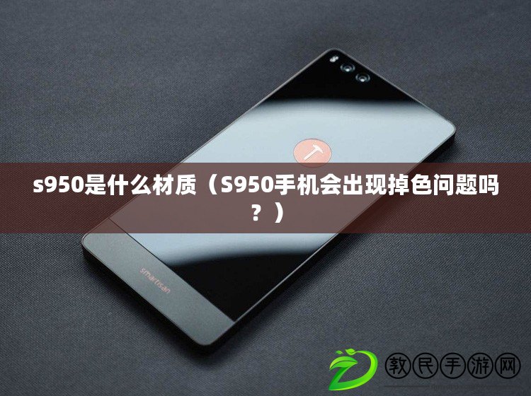 s950是什么材質(zhì)（S950手機(jī)會(huì)出現(xiàn)掉色問(wèn)題嗎？）