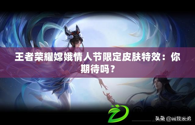 王者榮耀嫦娥情人節(jié)限定皮膚特效：你期待嗎？