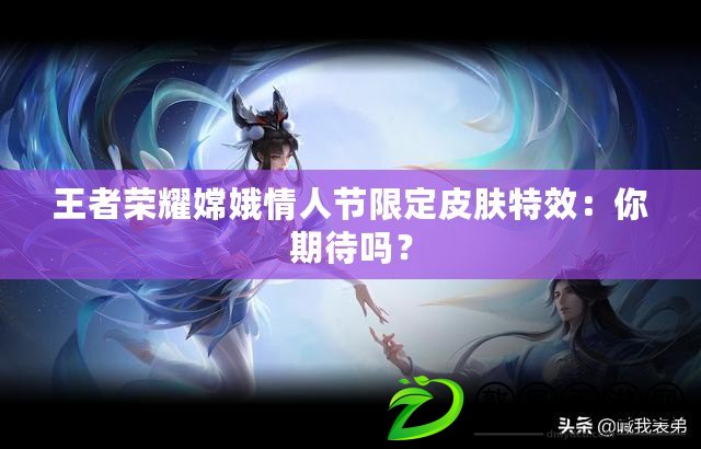 王者榮耀嫦娥情人節(jié)限定皮膚特效：你期待嗎？