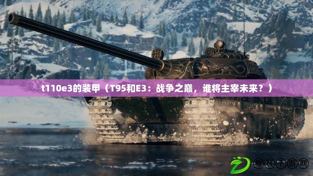 t110e3的裝甲（T95和E3：戰(zhàn)爭(zhēng)之巔，誰(shuí)將主宰未來(lái)？）