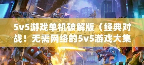 5v5游戲單機破解版（經(jīng)典對戰(zhàn)！無需網(wǎng)絡的5v5游戲大集結(jié)，暢玩不受限?。? title=