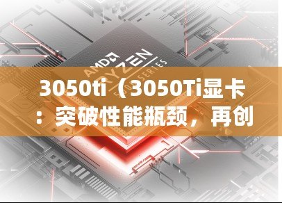 3050ti（3050Ti顯卡：突破性能瓶頸，再創(chuàng)游戲新紀元！）